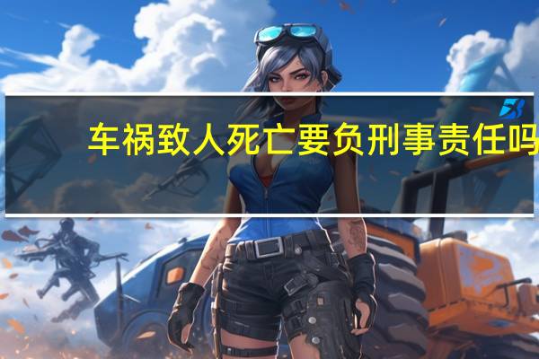 车祸致人死亡要负刑事责任吗