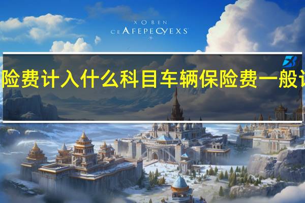 车辆保险费计入什么科目 车辆保险费一般计入什么科目