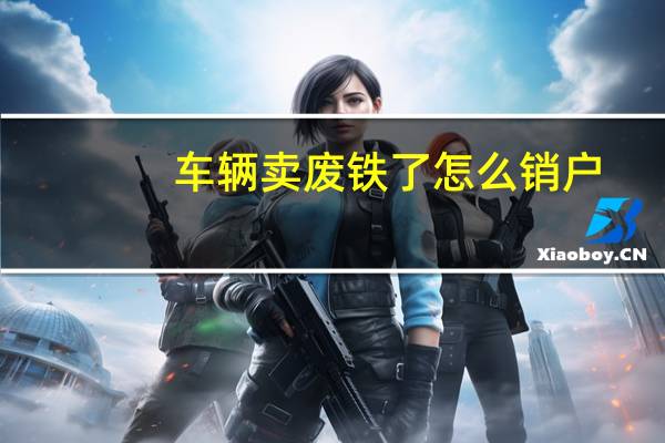 车辆卖废铁了怎么销户