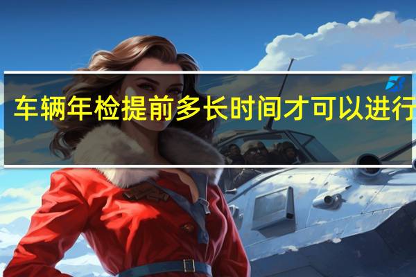 车辆年检提前多长时间才可以进行办理