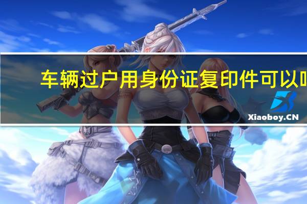 车辆过户用身份证复印件可以吗