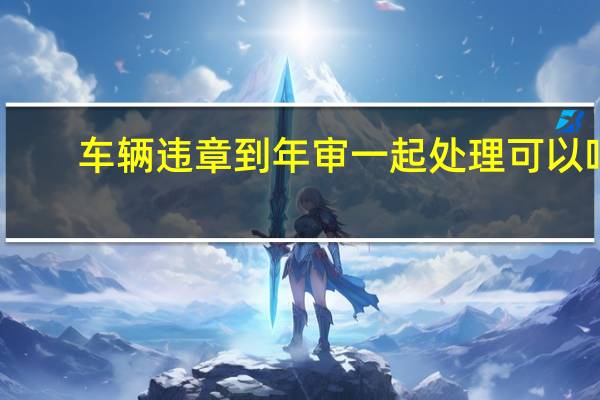 车辆违章到年审一起处理可以吗