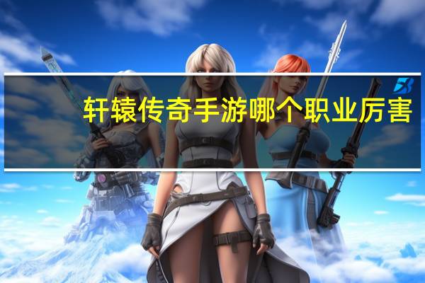 轩辕传奇手游哪个职业厉害