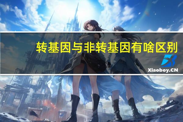转基因与非转基因有啥区别?
