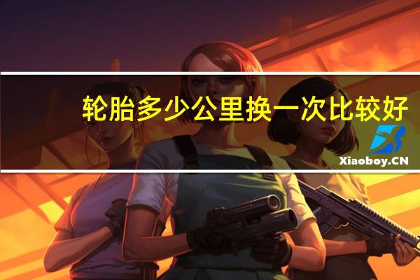轮胎多少公里换一次比较好