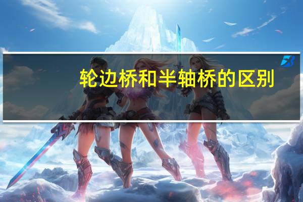 轮边桥和半轴桥的区别