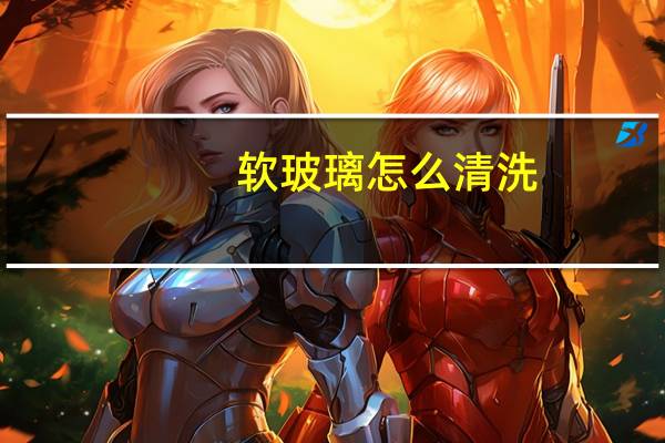 软玻璃怎么清洗