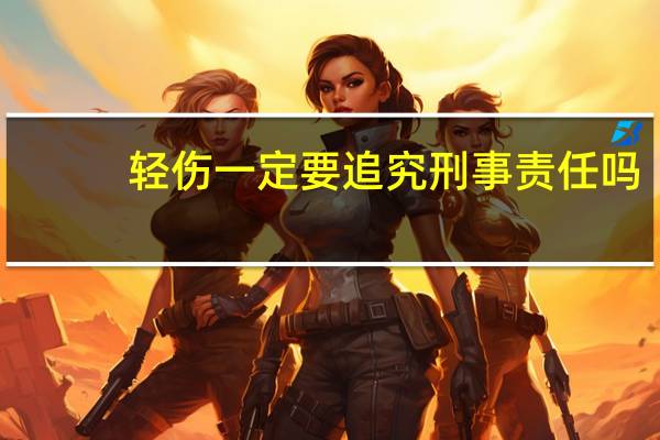 轻伤一定要追究刑事责任吗