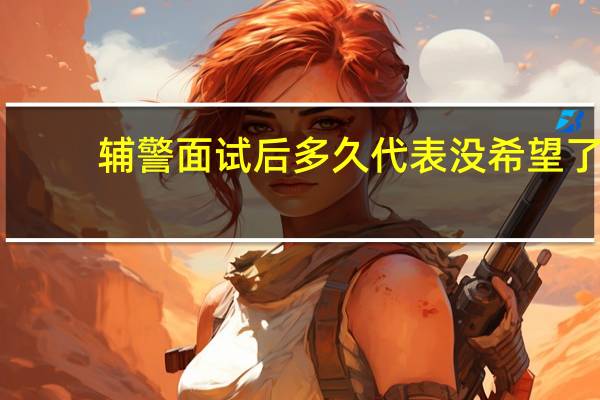 辅警面试后多久代表没希望了