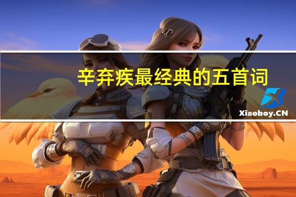 辛弃疾最经典的五首词,每一首都名传千古,你都会背吗