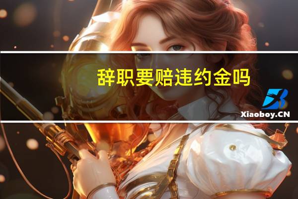 辞职要赔违约金吗