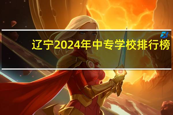辽宁2024年中专学校排行榜