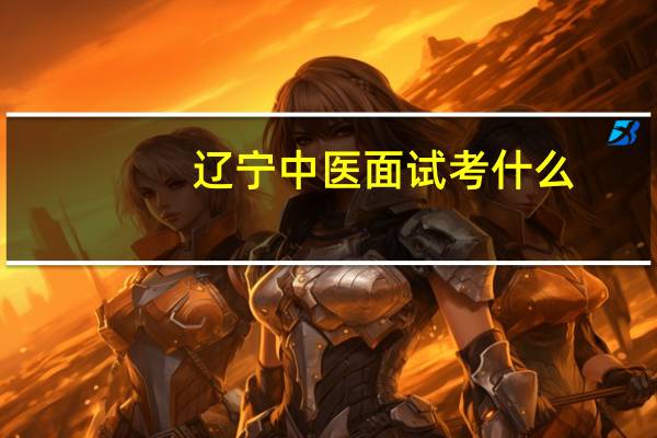 辽宁中医面试考什么