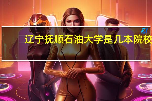 辽宁抚顺石油大学是几本院校