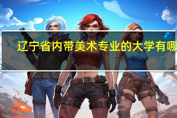 辽宁省内带美术专业的大学有哪些
