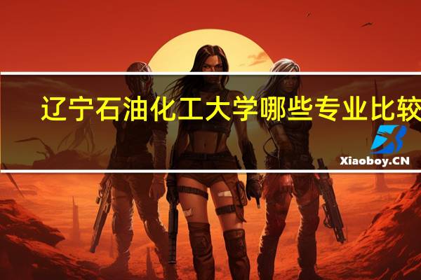辽宁石油化工大学哪些专业比较好