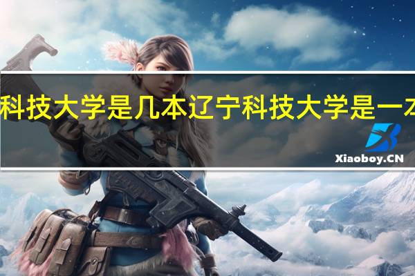 辽宁科技大学是几本 辽宁科技大学是一本还是二本