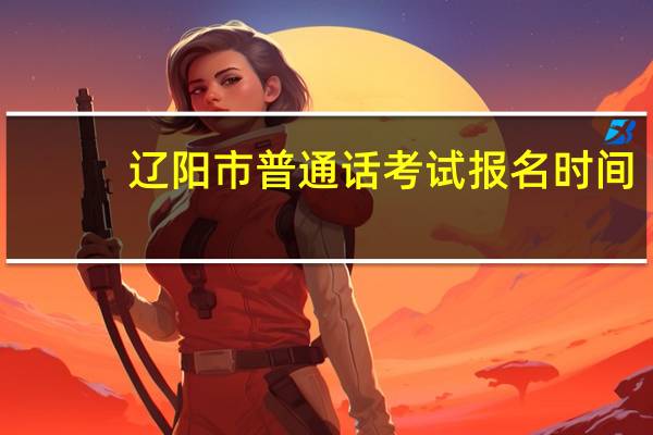 辽阳市普通话考试报名时间