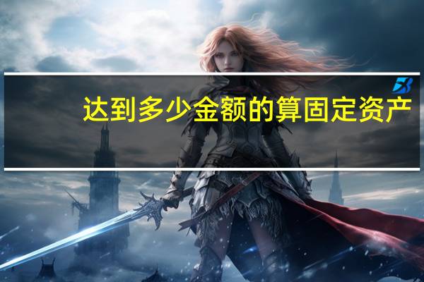 达到多少金额的算固定资产