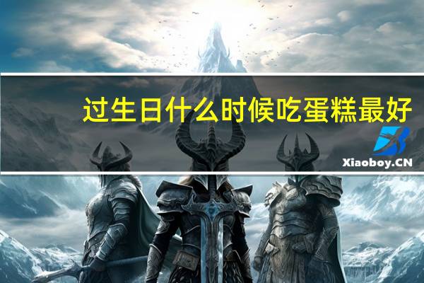 过生日什么时候吃蛋糕最好