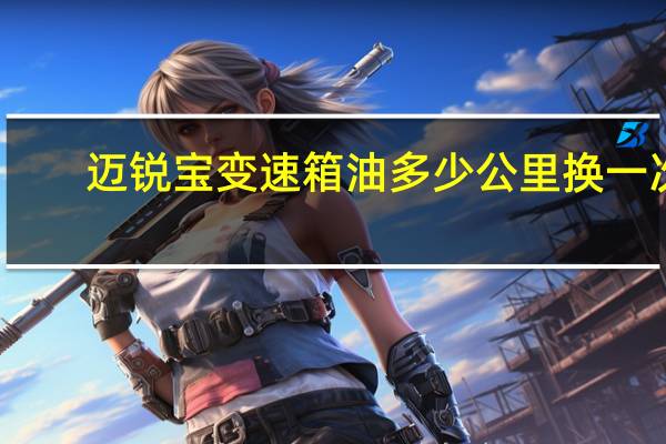 迈锐宝变速箱油多少公里换一次