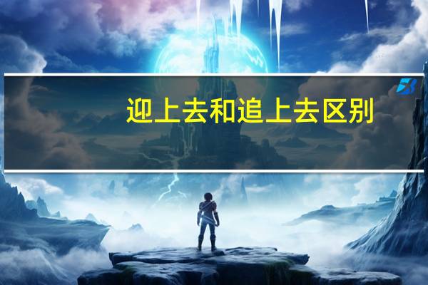 迎上去和追上去区别