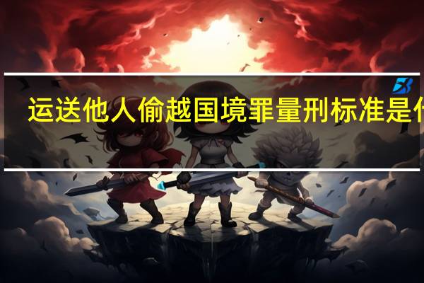 运送他人偷越国(边)境罪量刑标准是什么