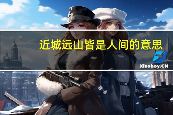 近城远山皆是人间的意思