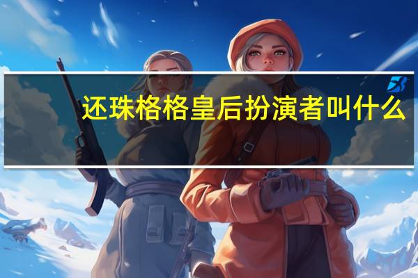 还珠格格皇后扮演者叫什么