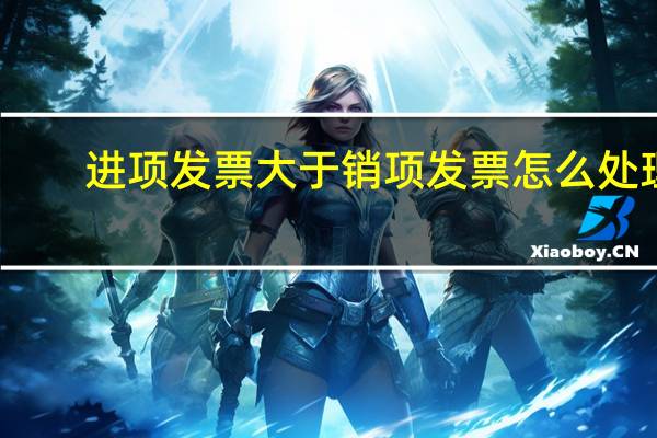 进项发票大于销项发票怎么处理