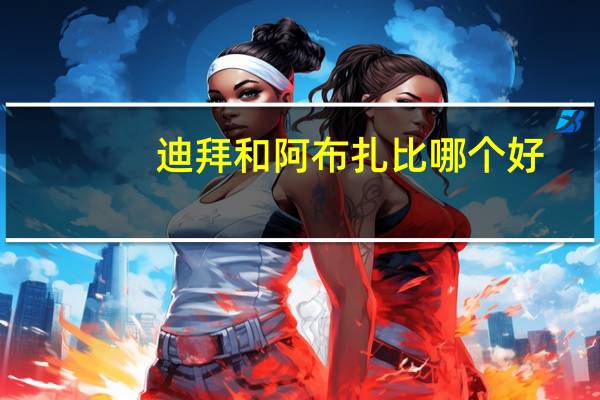 迪拜和阿布扎比哪个好