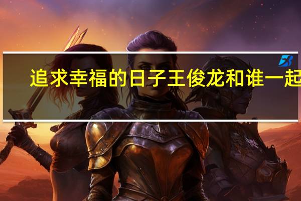 追求幸福的日子王俊龙和谁一起了