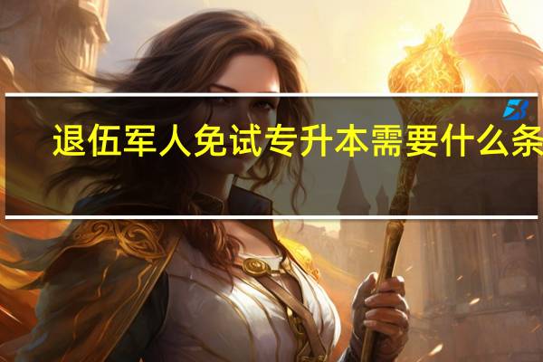 退伍军人免试专升本需要什么条件