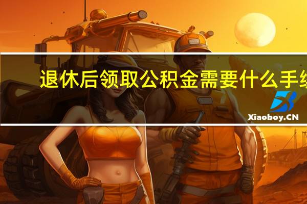 退休后领取公积金需要什么手续