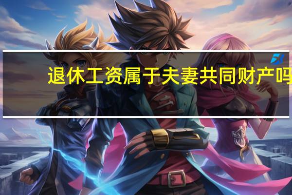 退休工资属于夫妻共同财产吗