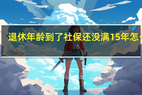退休年龄到了社保还没满15年怎么办