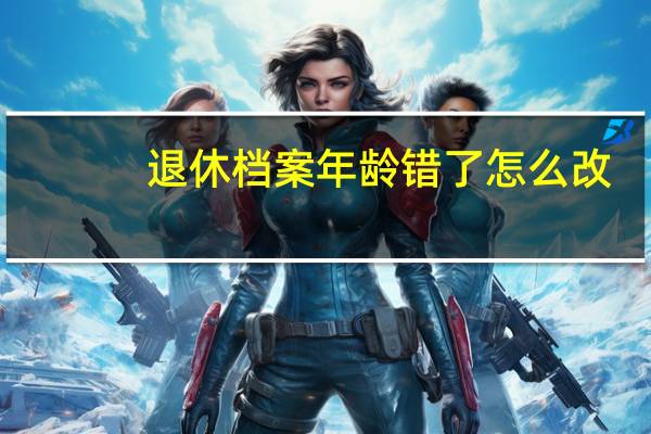 退休档案年龄错了怎么改