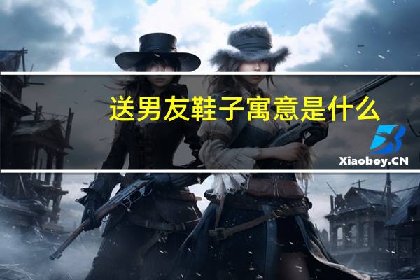 送男友鞋子寓意是什么