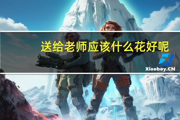 送给老师应该什么花好呢