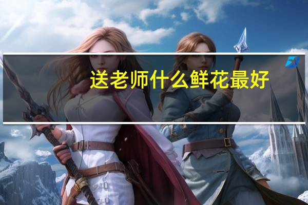 送老师什么鲜花最好？