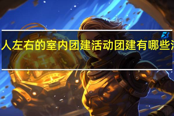 适合20人左右的室内团建活动 团建有哪些活动比较好玩