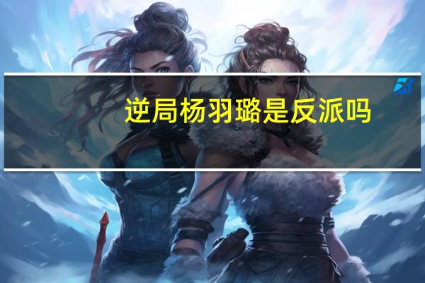 逆局杨羽璐是反派吗