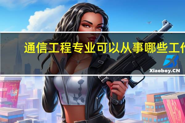 通信工程专业可以从事哪些工作