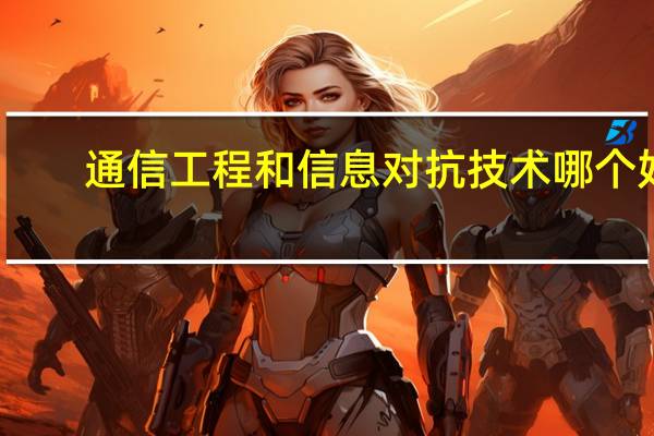 通信工程和信息对抗技术哪个好