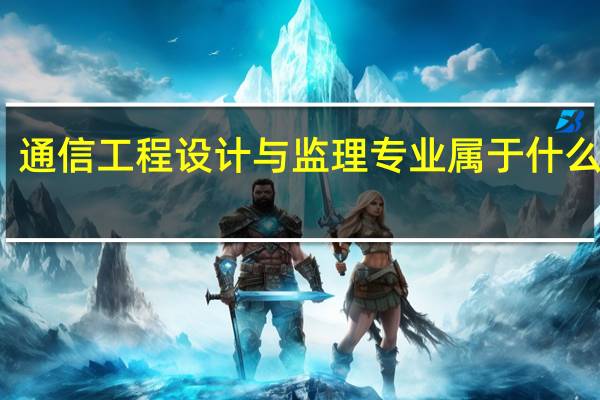 通信工程设计与监理专业属于什么大类