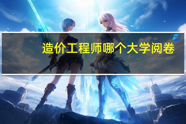造价工程师哪个大学阅卷
