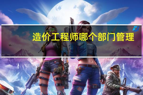 造价工程师哪个部门管理