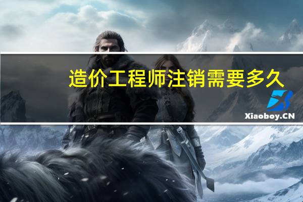 造价工程师注销需要多久