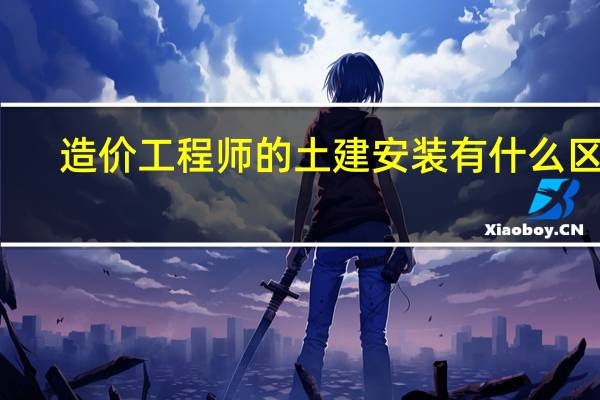 造价工程师的土建安装有什么区别