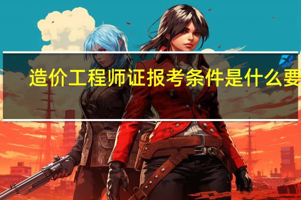 造价工程师证报考条件是什么要求